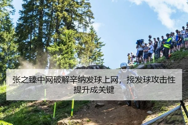 张之臻中网破解辛纳发球上网，接发球攻击性提升成关键